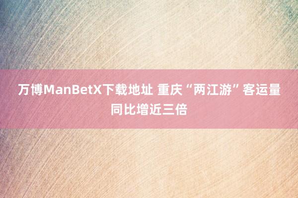 万博ManBetX下载地址 重庆“两江游”客运量同比增近三倍