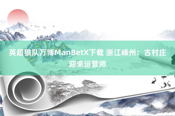 英超狼队万博ManBetX下载 浙江嵊州：古村庄迎来运营师