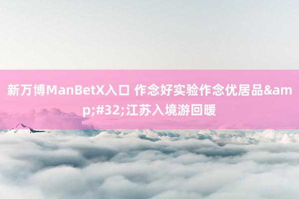 新万博ManBetX入口 作念好实验作念优居品&#32;江苏入境游回暖