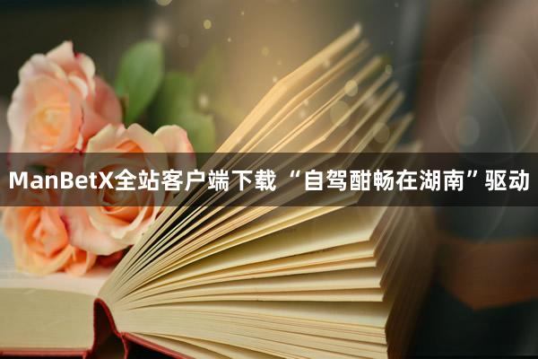 ManBetX全站客户端下载 “自驾酣畅在湖南”驱动