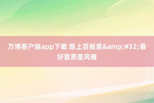 万博客户端app下载 路上百般景&#32;最好意思是风雅