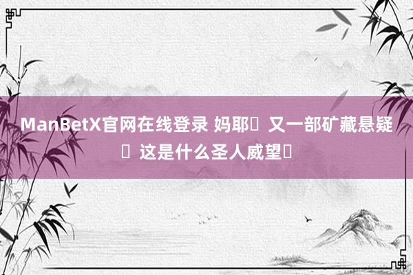 ManBetX官网在线登录 妈耶❗又一部矿藏悬疑❗这是什么圣人威望❗