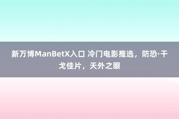 新万博ManBetX入口 冷门电影推选，防恐·干戈佳片，天外之眼