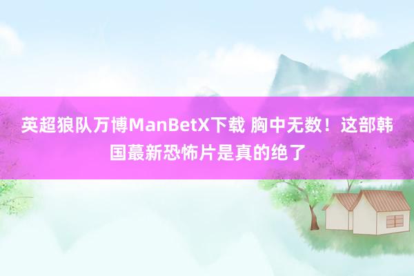 英超狼队万博ManBetX下载 胸中无数！这部韩国蕞新恐怖片是真的绝了