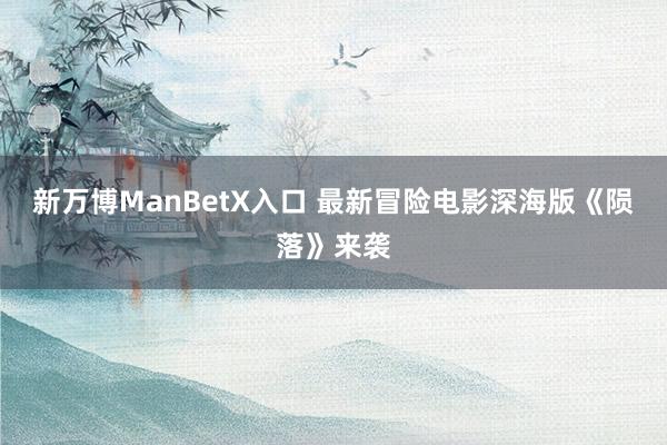 新万博ManBetX入口 最新冒险电影深海版《陨落》来袭