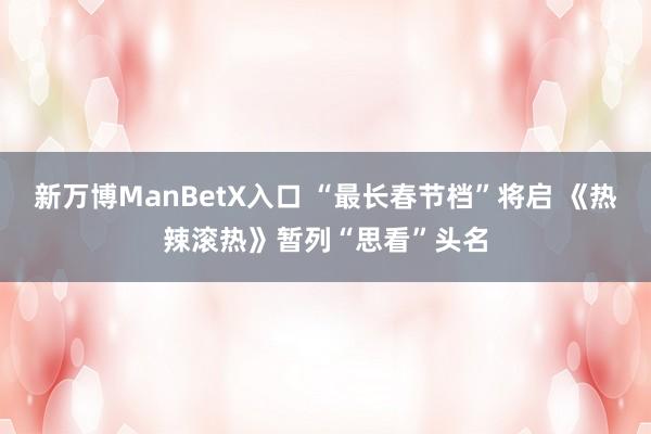 新万博ManBetX入口 “最长春节档”将启 《热辣滚热》暂列“思看”头名