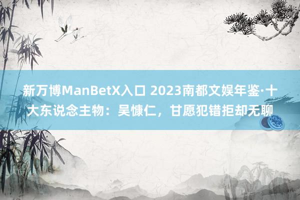 新万博ManBetX入口 2023南都文娱年鉴·十大东说念主物：吴慷仁，甘愿犯错拒却无聊