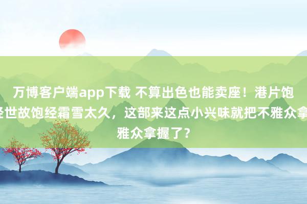 万博客户端app下载 不算出色也能卖座！港片饱经饱经世故饱经霜雪太久，这部来这点小兴味就把不雅众拿握了？