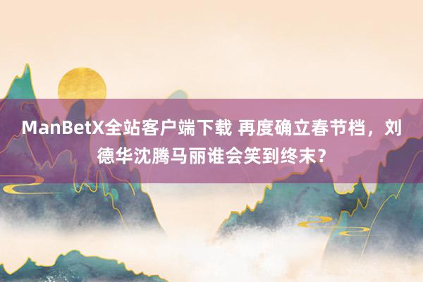 ManBetX全站客户端下载 再度确立春节档，刘德华沈腾马丽谁会笑到终末？