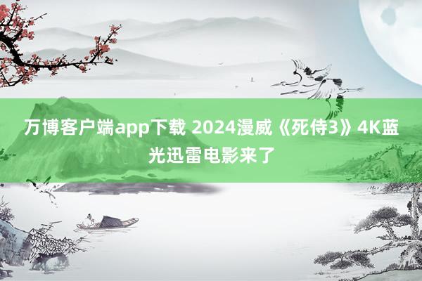 万博客户端app下载 2024漫威《死侍3》4K蓝光迅雷电影来了