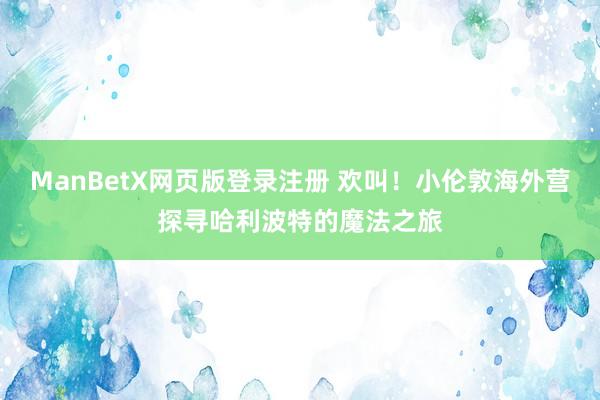 ManBetX网页版登录注册 欢叫！小伦敦海外营探寻哈利波特的魔法之旅