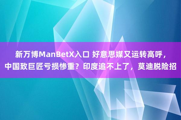 新万博ManBetX入口 好意思媒又运转高呼，中国致巨匠亏损惨重？印度追不上了，莫迪脱险招