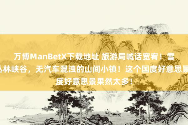 万博ManBetX下载地址 旅游局喊话宽宥！雪山冰川、丛林峡谷，无汽车混浊的山间小镇！这个国度好意思景果然太多！