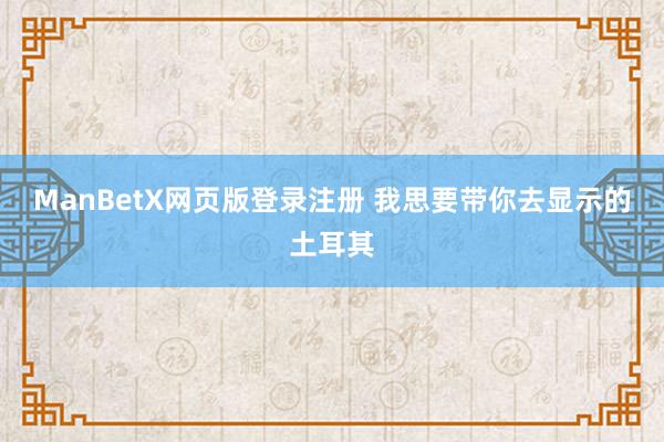 ManBetX网页版登录注册 我思要带你去显示的土耳其