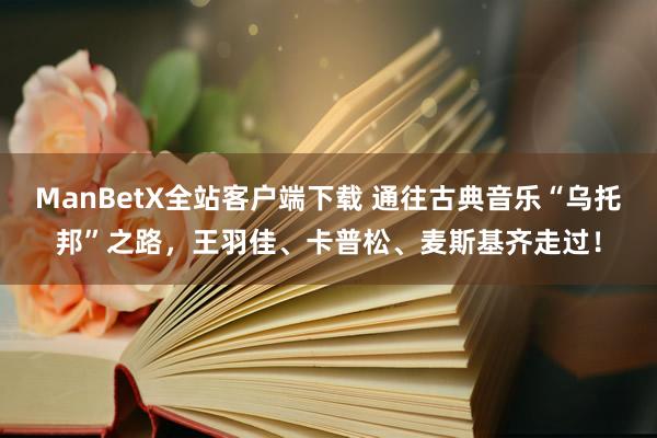 ManBetX全站客户端下载 通往古典音乐“乌托邦”之路，王羽佳、卡普松、麦斯基齐走过！