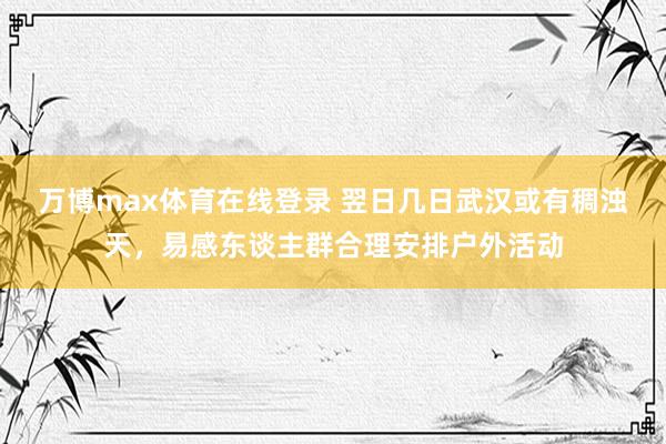 万博max体育在线登录 翌日几日武汉或有稠浊天，易感东谈主群合理安排户外活动