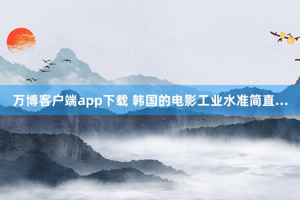 万博客户端app下载 韩国的电影工业水准简直...