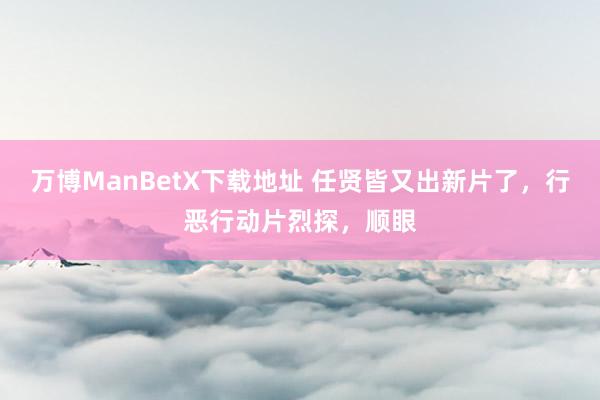 万博ManBetX下载地址 任贤皆又出新片了，行恶行动片烈探，顺眼