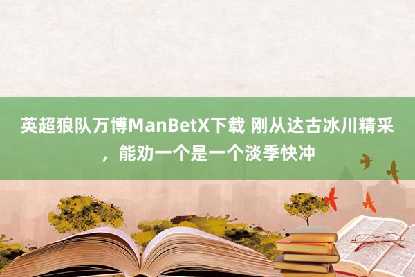 英超狼队万博ManBetX下载 刚从达古冰川精采，能劝一个是一个淡季快冲