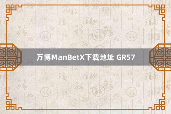 万博ManBetX下载地址 GR57