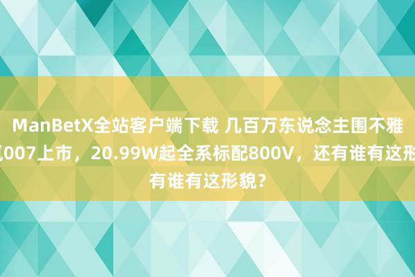 ManBetX全站客户端下载 几百万东说念主围不雅极氪007上市，20.99W起全系标配800V，还有谁有这形貌？