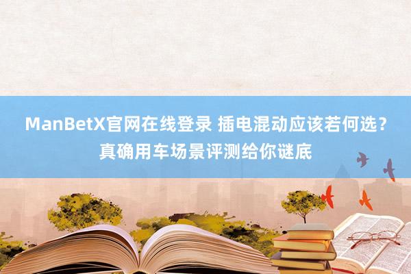 ManBetX官网在线登录 插电混动应该若何选？真确用车场景评测给你谜底