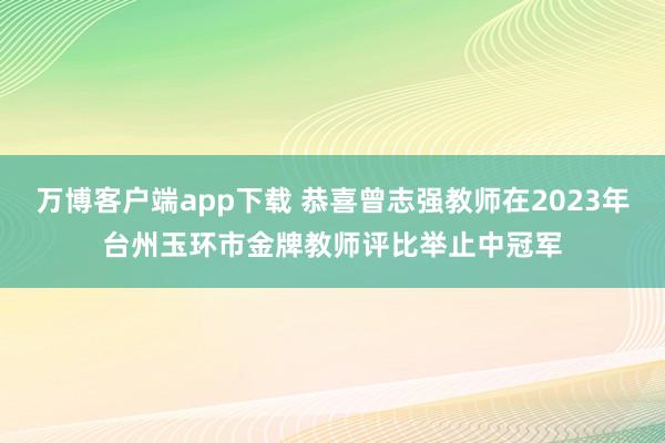 万博客户端app下载 恭喜曾志强教师在2023年台州玉环市金牌教师评比举止中冠军