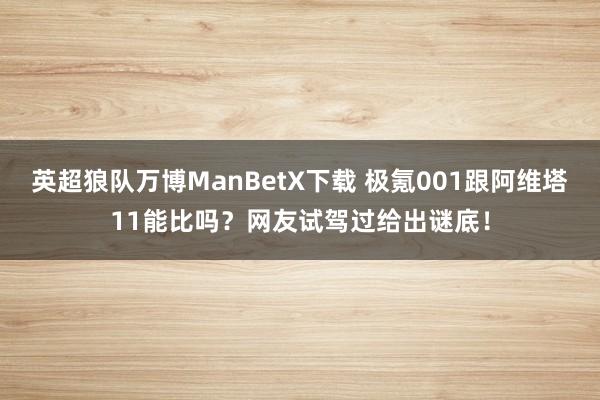 英超狼队万博ManBetX下载 极氪001跟阿维塔11能比吗？网友试驾过给出谜底！