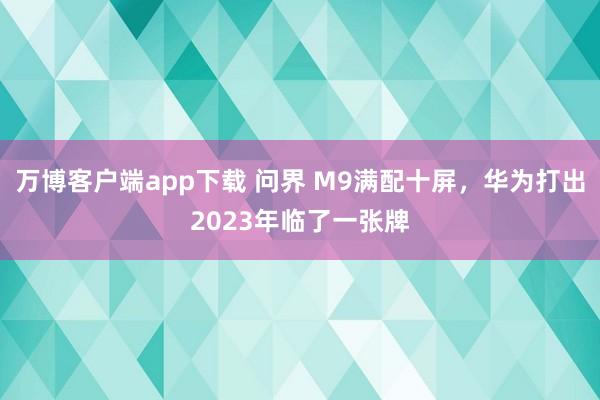 万博客户端app下载 问界 M9满配十屏，华为打出2023年临了一张牌