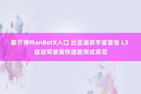 新万博ManBetX入口 比亚迪获宇宙首张 L3 自动驾驶高快速路测试派司