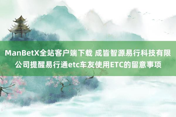 ManBetX全站客户端下载 成皆智源易行科技有限公司提醒易行通etc车友使用ETC的留意事项