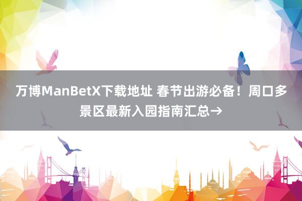 万博ManBetX下载地址 春节出游必备！周口多景区最新入园指南汇总→