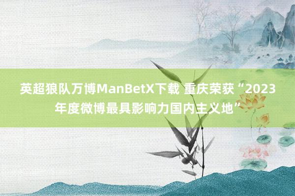 英超狼队万博ManBetX下载 重庆荣获“2023年度微博最具影响力国内主义地”