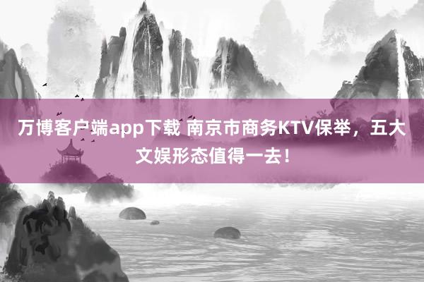 万博客户端app下载 南京市商务KTV保举，五大文娱形态值得一去！