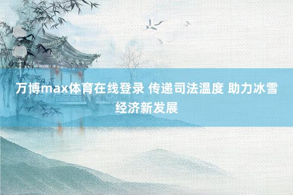 万博max体育在线登录 传递司法温度 助力冰雪经济新发展