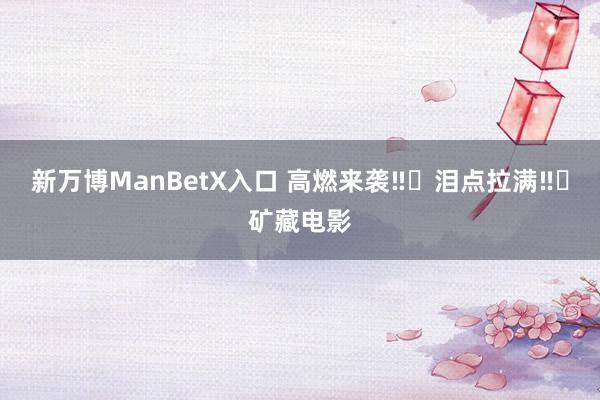 新万博ManBetX入口 高燃来袭‼️泪点拉满‼️矿藏电影