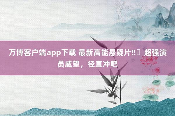 万博客户端app下载 最新高能悬疑片‼️超强演员威望，径直冲吧