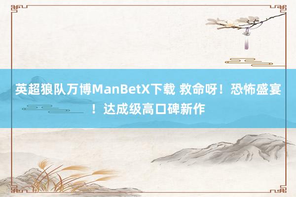 英超狼队万博ManBetX下载 救命呀！恐怖盛宴！达成级高口碑新作