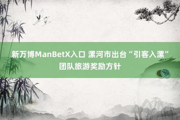 新万博ManBetX入口 漯河市出台“引客入漯”团队旅游奖励方针