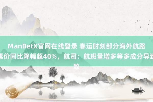 ManBetX官网在线登录 春运时刻部分海外航路票价同比降幅超40%，航司：航班量增多等多成分导致