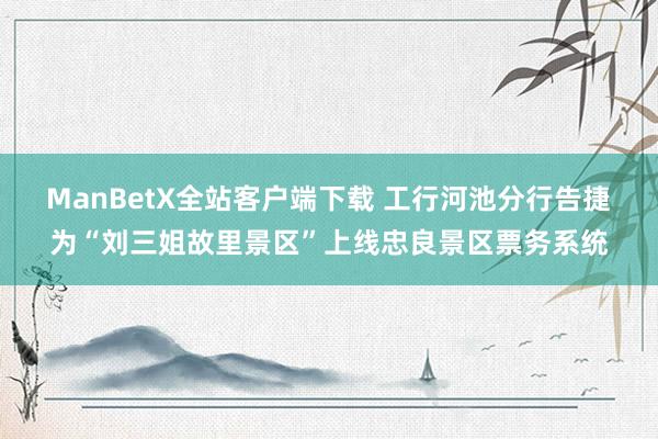 ManBetX全站客户端下载 工行河池分行告捷为“刘三姐故里景区”上线忠良景区票务系统