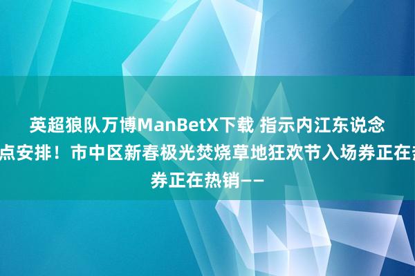 英超狼队万博ManBetX下载 指示内江东说念主：早点安排！市中区新春极光焚烧草地狂欢节入场券正在热销——