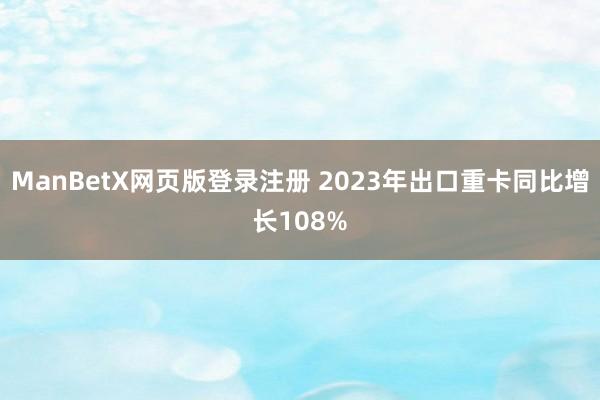 ManBetX网页版登录注册 2023年出口重卡同比增长108%