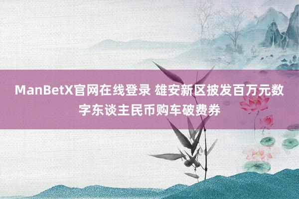 ManBetX官网在线登录 雄安新区披发百万元数字东谈主民币购车破费券