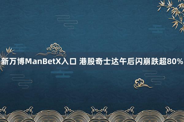 新万博ManBetX入口 港股奇士达午后闪崩跌超80%