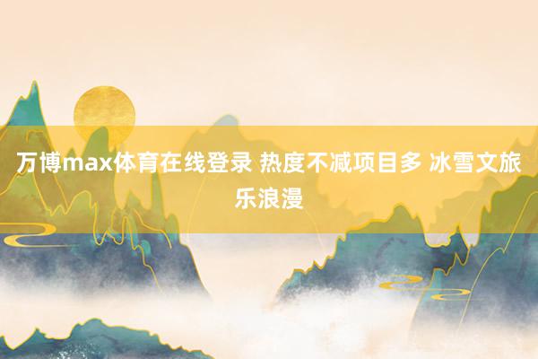 万博max体育在线登录 热度不减项目多 冰雪文旅乐浪漫