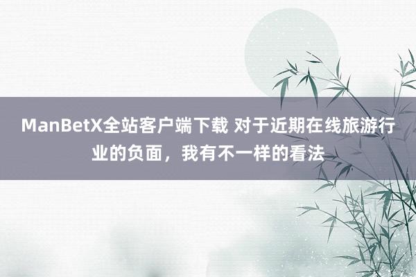 ManBetX全站客户端下载 对于近期在线旅游行业的负面，我有不一样的看法