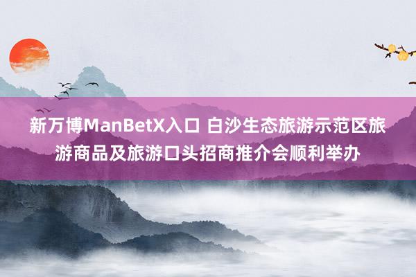 新万博ManBetX入口 白沙生态旅游示范区旅游商品及旅游口头招商推介会顺利举办