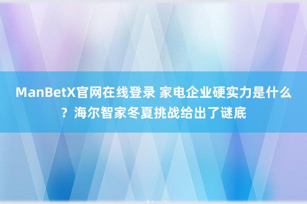 ManBetX官网在线登录 家电企业硬实力是什么？海尔智家冬夏挑战给出了谜底