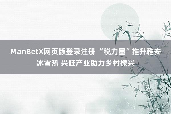 ManBetX网页版登录注册 “税力量”推升雅安冰雪热 兴旺产业助力乡村振兴